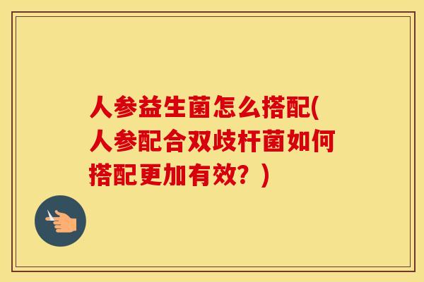 人参益生菌怎么搭配(人参配合双歧杆菌如何搭配更加有效？)