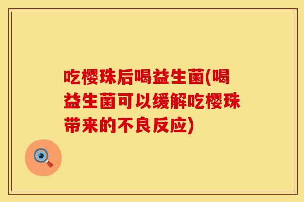 吃樱珠后喝益生菌(喝益生菌可以缓解吃樱珠带来的不良反应)