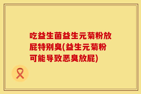 吃益生菌益生元菊粉放屁特别臭(益生元菊粉可能导致恶臭放屁)