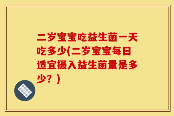 二岁宝宝吃益生菌一天吃多少(二岁宝宝每日适宜摄入益生菌量是多少？)