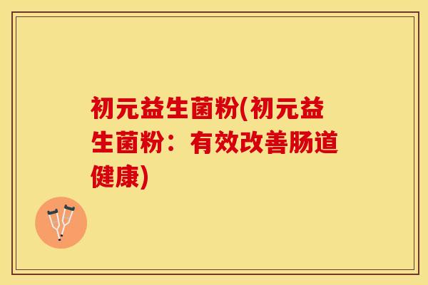 初元益生菌粉(初元益生菌粉：有效改善肠道健康)