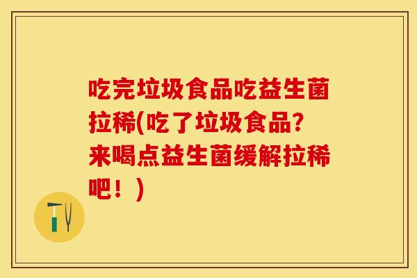 吃完垃圾食品吃益生菌拉稀(吃了垃圾食品？来喝点益生菌缓解拉稀吧！)