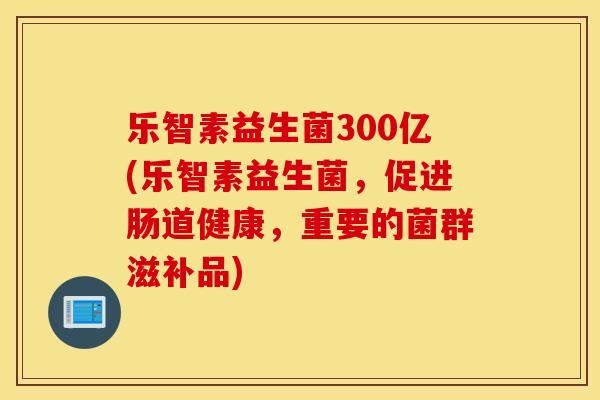 乐智素益生菌300亿(乐智素益生菌，促进肠道健康，重要的菌群滋补品)