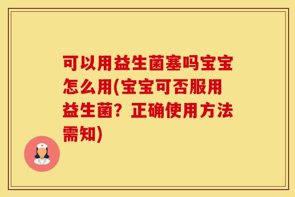 可以用益生菌塞吗宝宝怎么用(宝宝可否服用益生菌？正确使用方法需知)