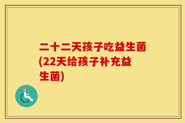 二十二天孩子吃益生菌(22天给孩子补充益生菌)