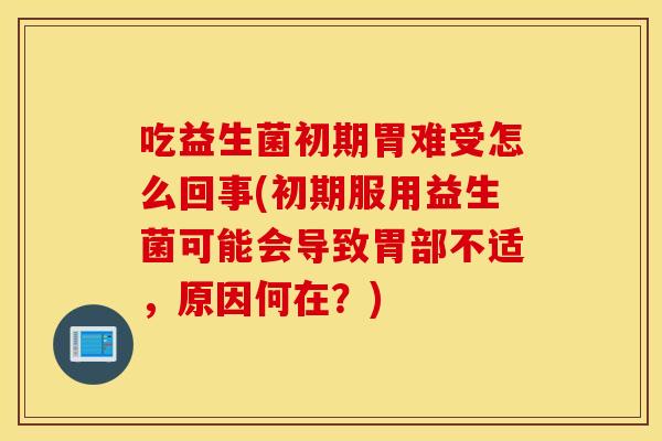 吃益生菌初期胃难受怎么回事(初期服用益生菌可能会导致胃部不适，原因何在？)