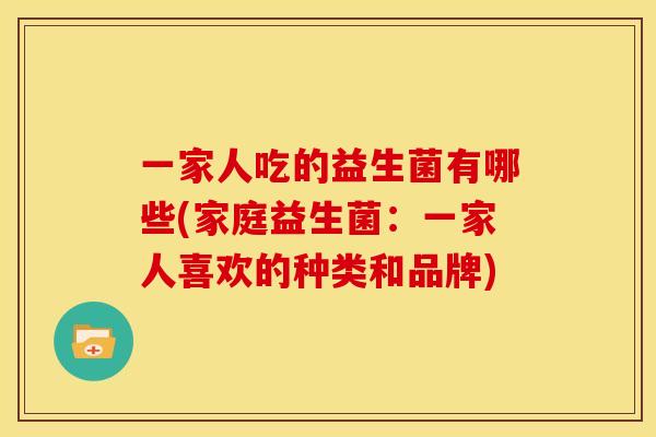 一家人吃的益生菌有哪些(家庭益生菌：一家人喜欢的种类和品牌)