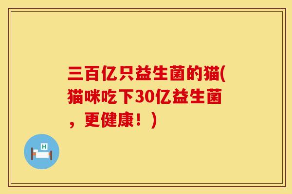 三百亿只益生菌的猫(猫咪吃下30亿益生菌，更健康！)