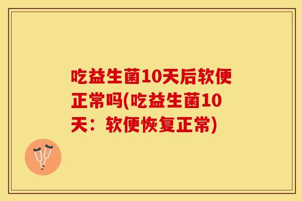 吃益生菌10天后软便正常吗(吃益生菌10天：软便恢复正常)