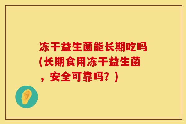 冻干益生菌能长期吃吗(长期食用冻干益生菌，安全可靠吗？)