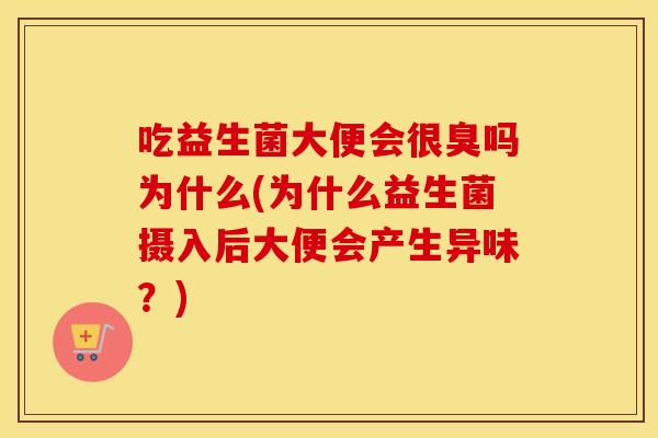 吃益生菌大便会很臭吗为什么(为什么益生菌摄入后大便会产生异味？)