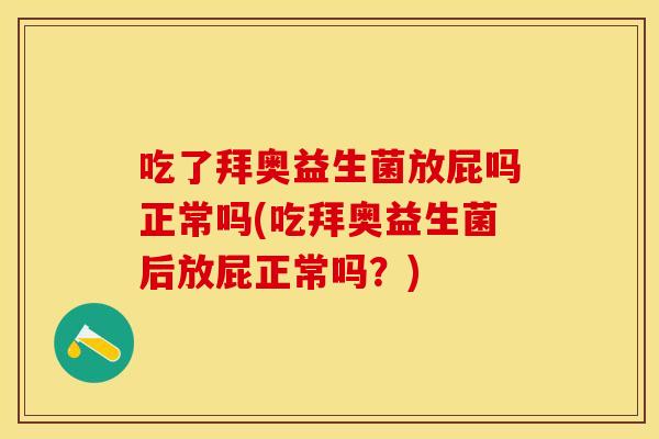 吃了拜奥益生菌放屁吗正常吗(吃拜奥益生菌后放屁正常吗？)