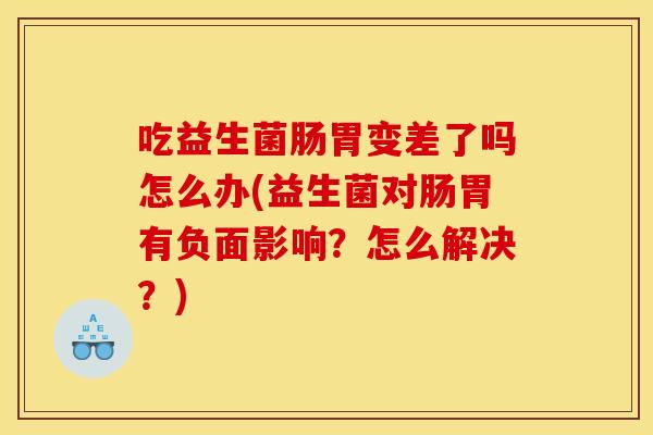 吃益生菌肠胃变差了吗怎么办(益生菌对肠胃有负面影响？怎么解决？)