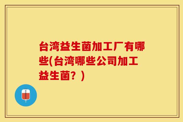 台湾益生菌加工厂有哪些(台湾哪些公司加工益生菌？)