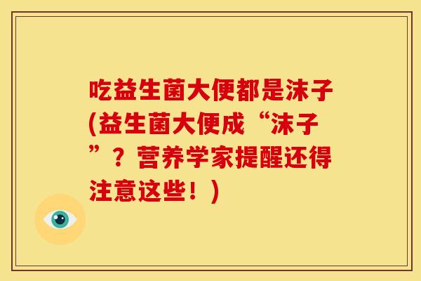 吃益生菌大便都是沫子(益生菌大便成“沫子”？营养学家提醒还得注意这些！)
