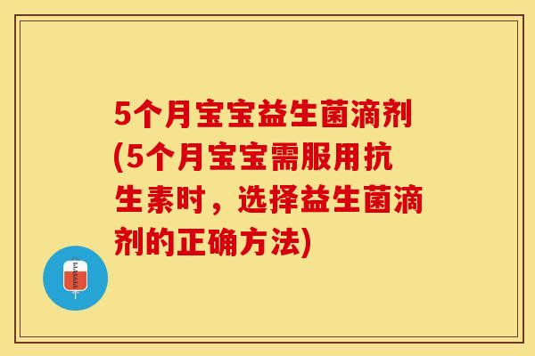 5个月宝宝益生菌滴剂(5个月宝宝需服用抗生素时，选择益生菌滴剂的正确方法)