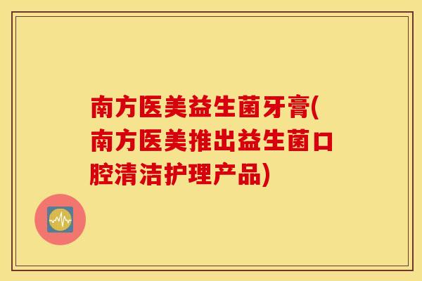 南方医美益生菌牙膏(南方医美推出益生菌口腔清洁护理产品)