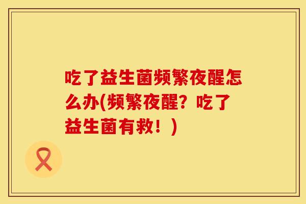 吃了益生菌频繁夜醒怎么办(频繁夜醒？吃了益生菌有救！)