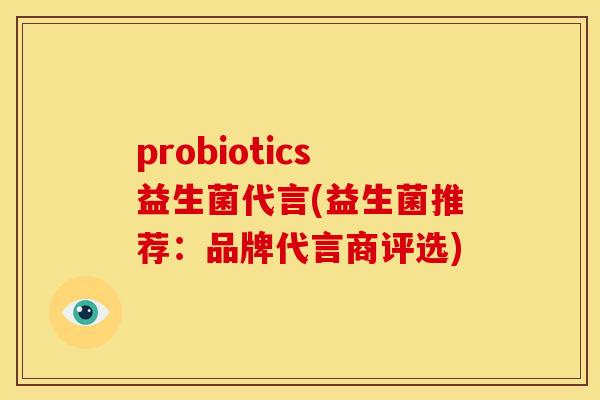 probiotics益生菌代言(益生菌推荐：品牌代言商评选)