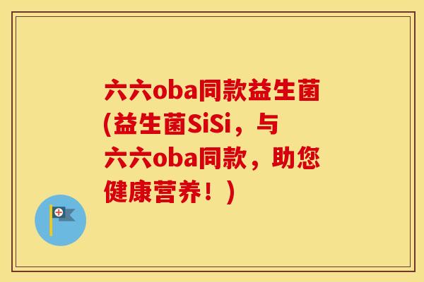 六六oba同款益生菌(益生菌SiSi，与六六oba同款，助您健康营养！)