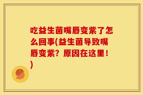吃益生菌嘴唇变紫了怎么回事(益生菌导致嘴唇变紫？原因在这里！)