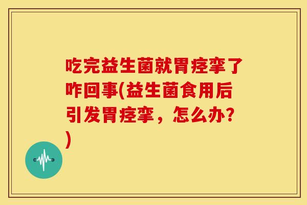 吃完益生菌就胃痉挛了咋回事(益生菌食用后引发胃痉挛，怎么办？)