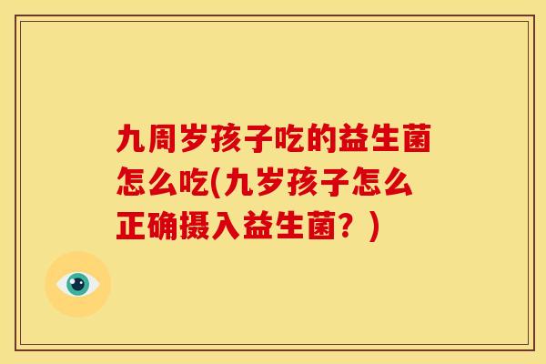 九周岁孩子吃的益生菌怎么吃(九岁孩子怎么正确摄入益生菌？)
