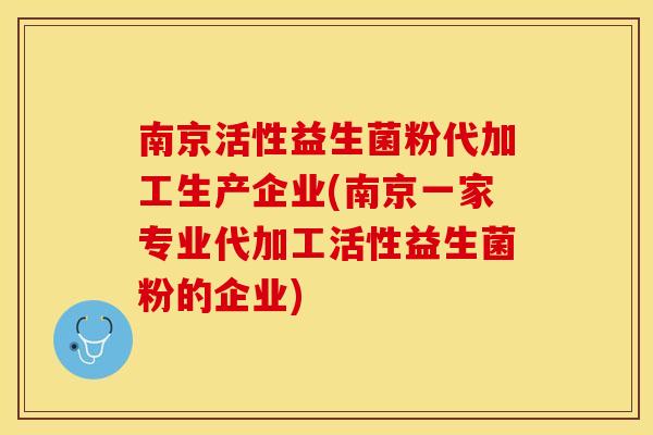 南京活性益生菌粉代加工生产企业(南京一家专业代加工活性益生菌粉的企业)