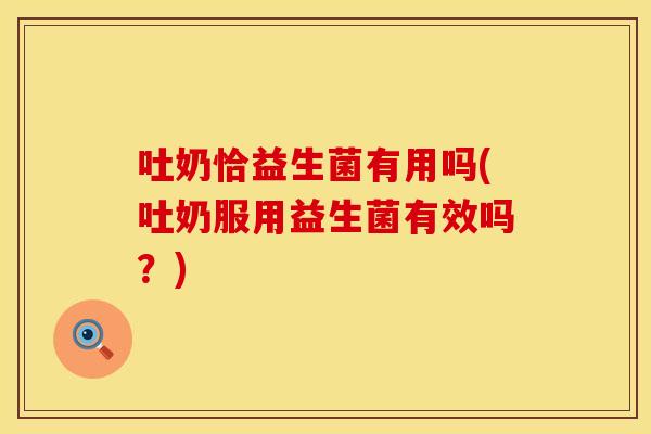 吐奶恰益生菌有用吗(吐奶服用益生菌有效吗？)