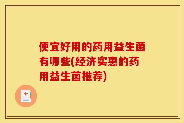 便宜好用的药用益生菌有哪些(经济实惠的药用益生菌推荐)