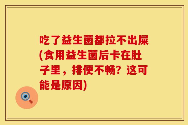 吃了益生菌都拉不出屎(食用益生菌后卡在肚子里，排便不畅？这可能是原因)