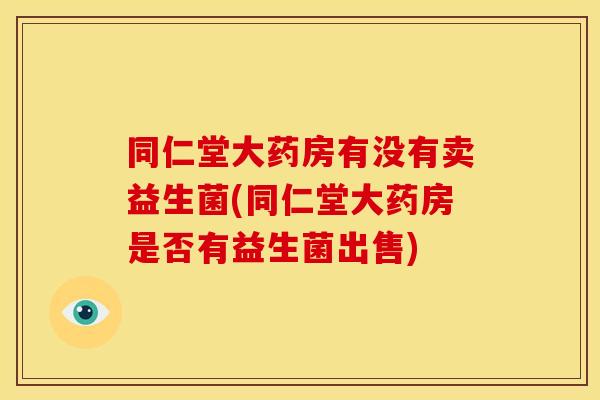 同仁堂大药房有没有卖益生菌(同仁堂大药房是否有益生菌出售)
