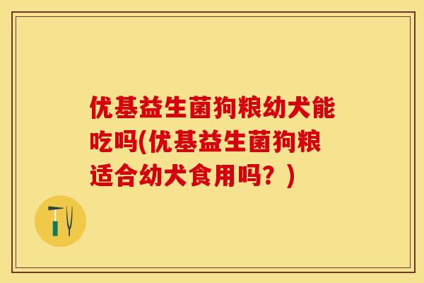 优基益生菌狗粮幼犬能吃吗(优基益生菌狗粮适合幼犬食用吗？)