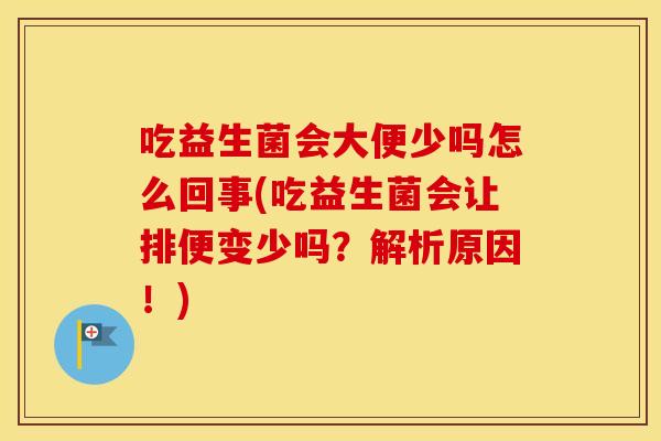 吃益生菌会大便少吗怎么回事(吃益生菌会让排便变少吗？解析原因！)