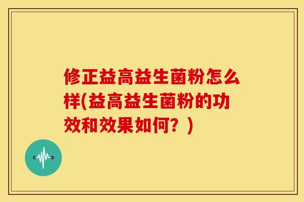 修正益高益生菌粉怎么样(益高益生菌粉的功效和效果如何？)