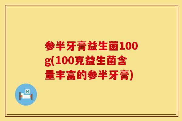 参半牙膏益生菌100g(100克益生菌含量丰富的参半牙膏)