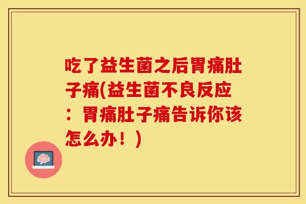 吃了益生菌之后胃痛肚子痛(益生菌不良反应：胃痛肚子痛告诉你该怎么办！)