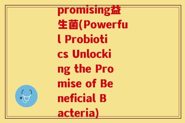 promising益生菌(Powerful Probiotics Unlocking the Promise of Beneficial Bacteria)