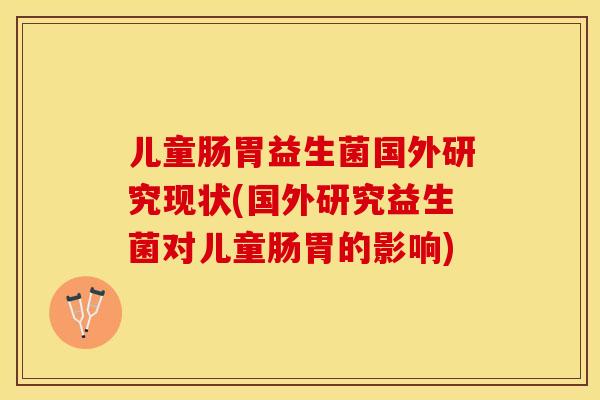 儿童肠胃益生菌国外研究现状(国外研究益生菌对儿童肠胃的影响)