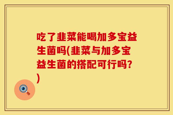 吃了韭菜能喝加多宝益生菌吗(韭菜与加多宝益生菌的搭配可行吗？)