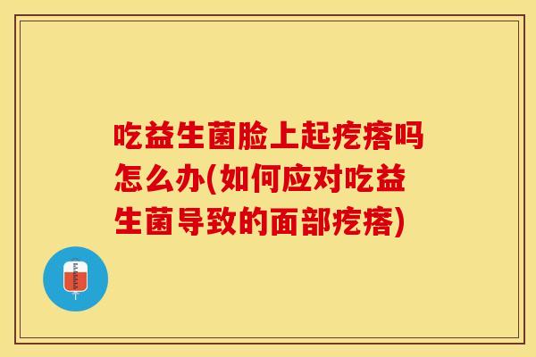 吃益生菌脸上起疙瘩吗怎么办(如何应对吃益生菌导致的面部疙瘩)