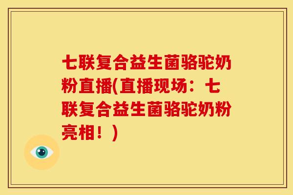 七联复合益生菌骆驼奶粉直播(直播现场：七联复合益生菌骆驼奶粉亮相！)