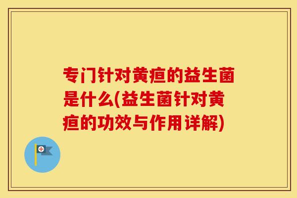 专门针对黄疸的益生菌是什么(益生菌针对黄疸的功效与作用详解)