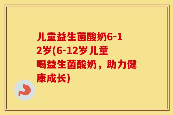 儿童益生菌酸奶6-12岁(6-12岁儿童喝益生菌酸奶，助力健康成长)