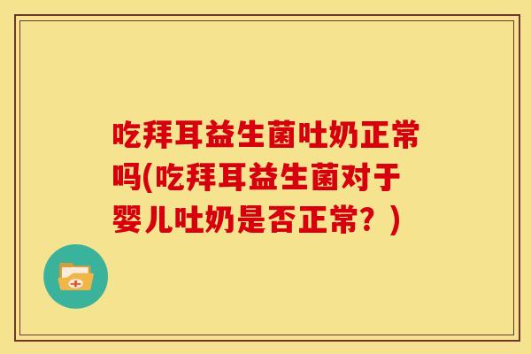 吃拜耳益生菌吐奶正常吗(吃拜耳益生菌对于婴儿吐奶是否正常？)