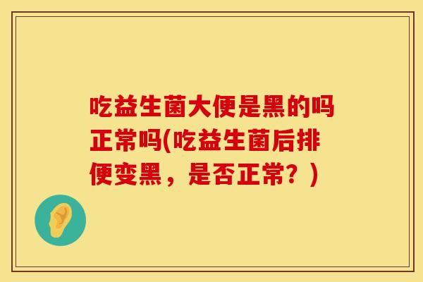 吃益生菌大便是黑的吗正常吗(吃益生菌后排便变黑，是否正常？)