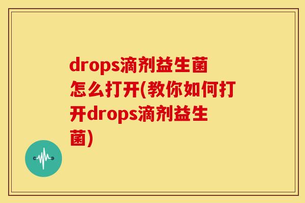 drops滴剂益生菌怎么打开(教你如何打开drops滴剂益生菌)