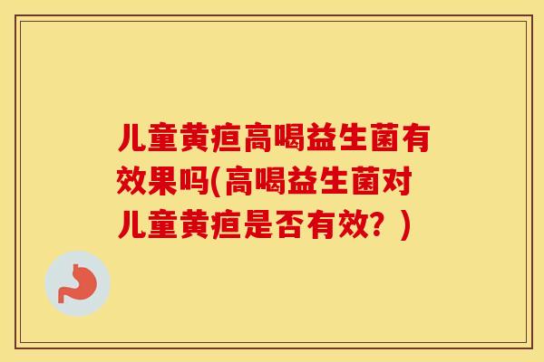 儿童黄疸高喝益生菌有效果吗(高喝益生菌对儿童黄疸是否有效？)