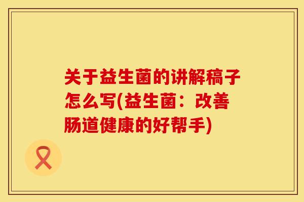 关于益生菌的讲解稿子怎么写(益生菌：改善肠道健康的好帮手)