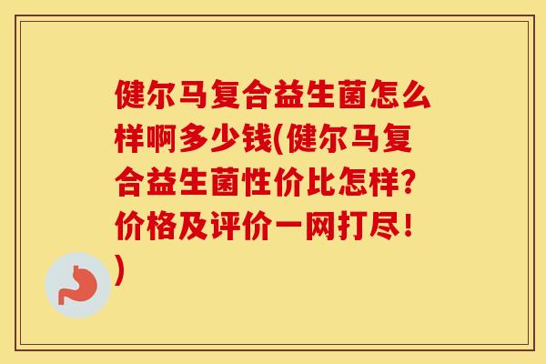 健尔马复合益生菌怎么样啊多少钱(健尔马复合益生菌性价比怎样？价格及评价一网打尽！)